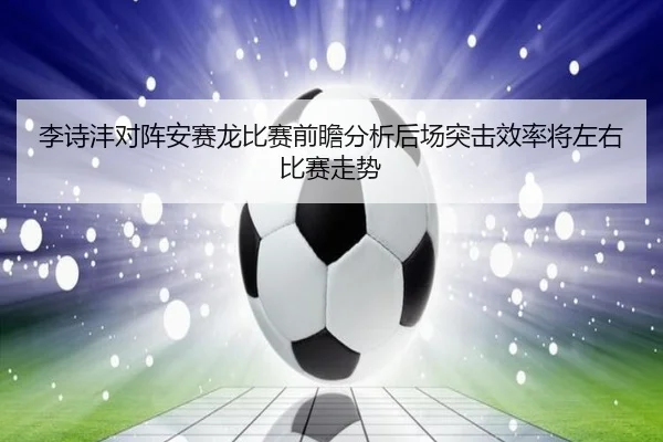 李诗沣对阵安赛龙比赛前瞻分析后场突击效率将左右比赛走势