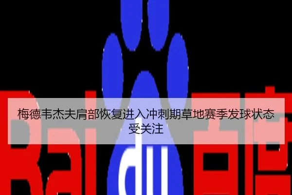 梅德韦杰夫肩部恢复进入冲刺期草地赛季发球状态受关注
